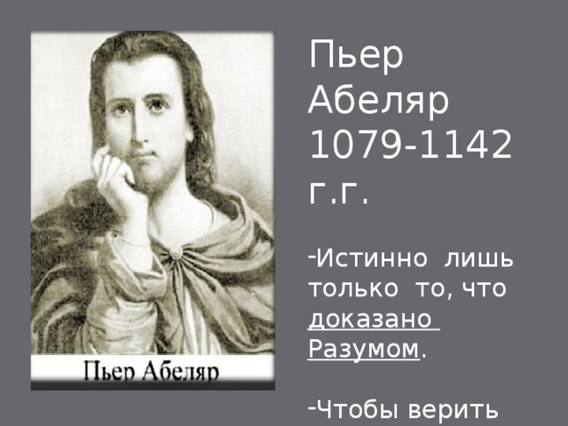 Пьер Абеляр 1079-1142 г.г. Истинно лишь только то, что доказано Разумом . Чтобы верить во что-то – нужно понять это. 