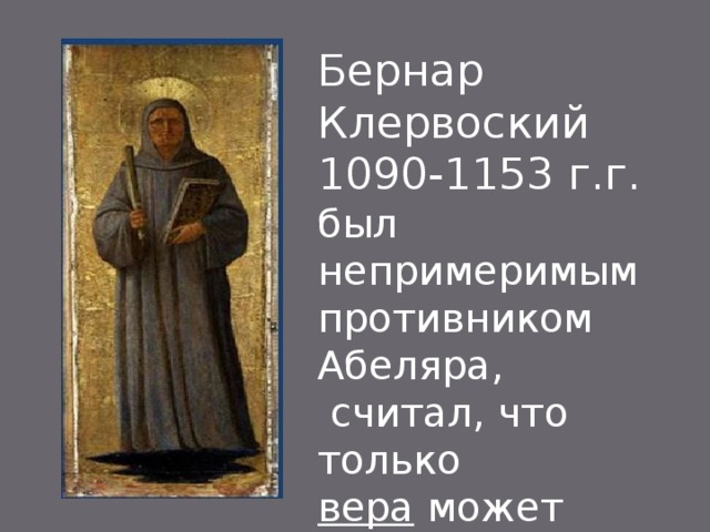 Бернар Клервоский 1090-1153 г.г. был непримеримым противником Абеляра,  считал, что только вера может приоткрыть тайны мироздания 