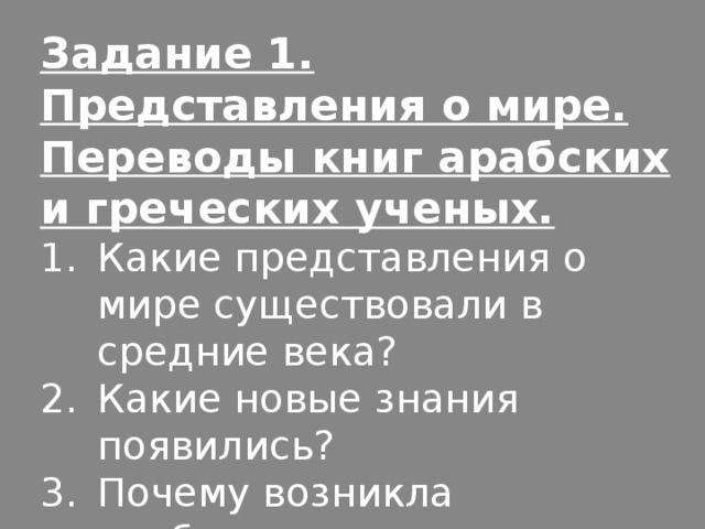 Задание 1.  Представления о мире. Переводы книг арабских и греческих ученых. Какие представления о мире существовали в средние века? Какие новые знания появились? Почему возникла необходимость в новых знаниях? 