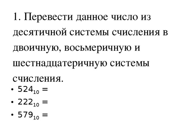1. Перевести данное число из десятичной системы счисления в двоичную, восьмеричную и шестнадцатеричную системы счисления. 524 10 = 222 10 = 579 10 = 