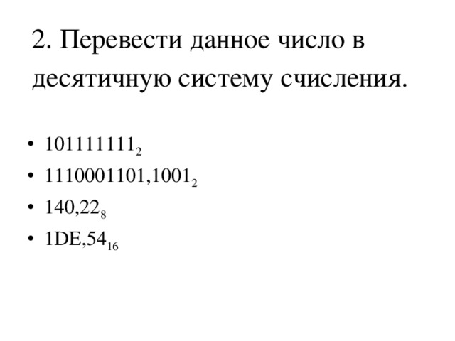 2. Перевести данное число в десятичную систему счисления. 101111111 2 1110001101,1001 2 140,22 8 1DE,54 16 