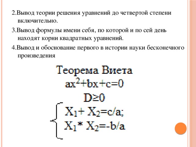 2.Вывод теории решения уравнений до четвертой степени включительно. 3.Вывод формулы имени себя, по которой и по сей день находят корни квадратных уравнений. 4.Вывод и обоснование первого в истории науки бесконечного произведения 