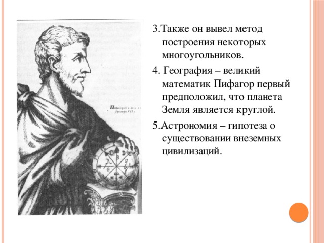 3.Также он вывел метод построения некоторых многоугольников. 4. География – великий математик Пифагор первый предположил, что планета Земля является круглой. 5.Астрономия – гипотеза о существовании внеземных цивилизаций. 