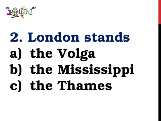 2. London stands the Volga the Mississippi the Thames 