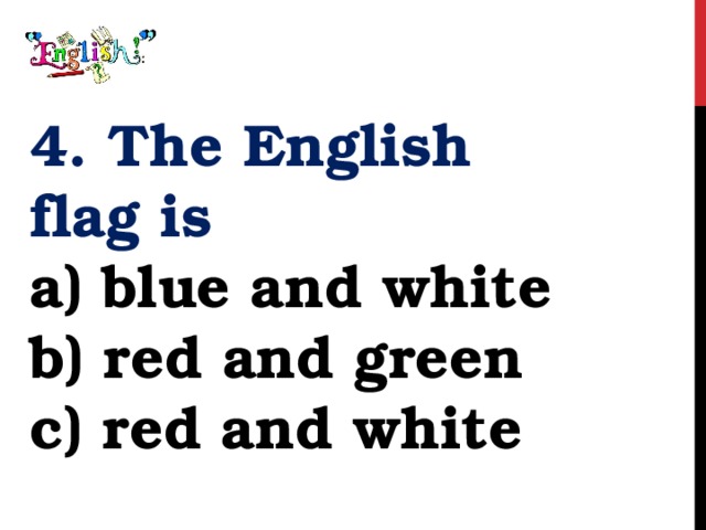 4. The English flag is a) blue and white b) red and green c) red and white 