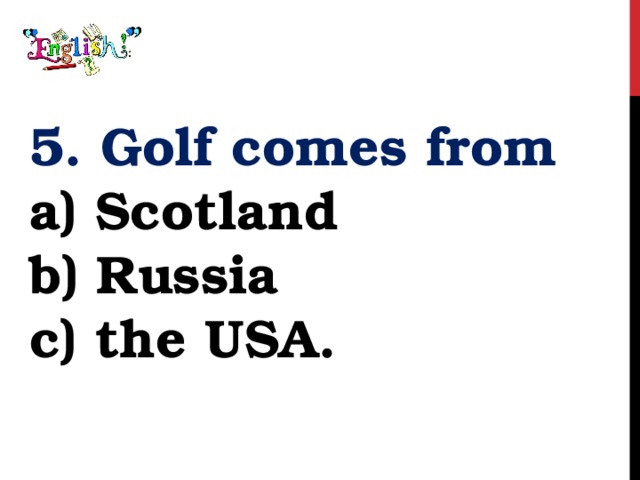 5. Golf comes from a) Scotland b) Russia c) the USA. 