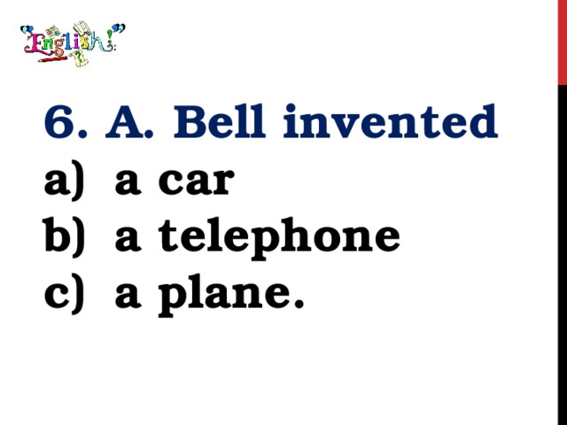 6. A. Bell invented a car a telephone a plane. 