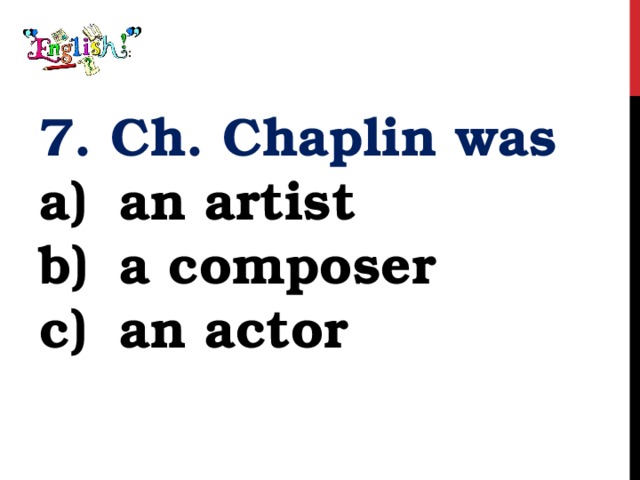7. Ch. Chaplin was an artist a composer an actor 
