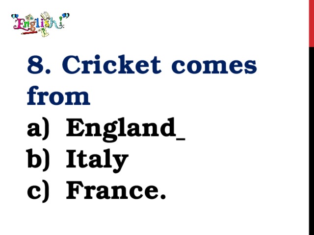 8. Cricket comes from England  Italy France. 