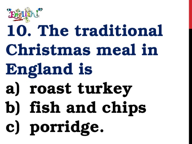 10. The traditional Christmas meal in England is roast turkey fish and chips porridge. 