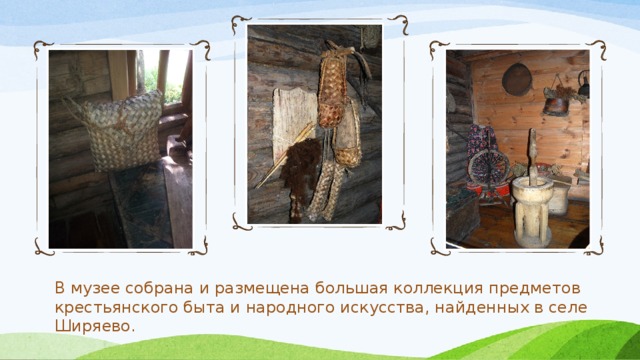 В музее собрана и размещена большая коллекция предметов крестьянского быта и народного искусства, найденных в селе Ширяево. 