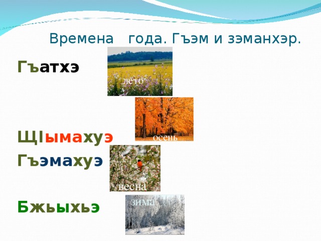  Времена года. Гъэм и зэманхэр. Гъ атхэ   Щ I ыма ху э Гъ эма ху э  Б жь ы хь э  лето осень весна зима 