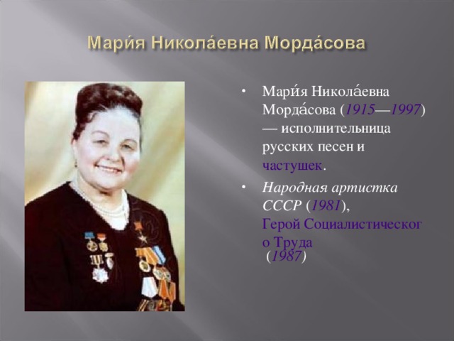 Мари́я Никола́евна Морда́сова ( 1915 — 1997 ) — исполнительница русских песен и частушек . Народная артистка СССР ( 1981 ), Герой Социалистического Труда ( 1987 ) 