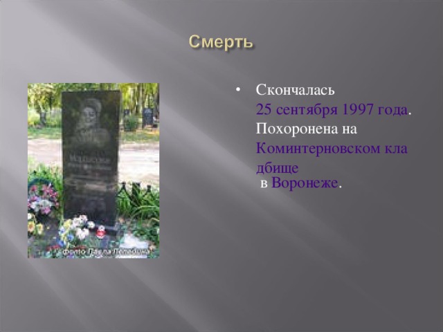 Скончалась 25 сентября  1997 года . Похоронена на Коминтерновском кладбище в Воронеже . 