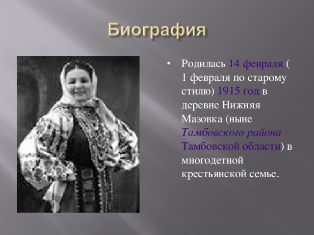 Родилась 14 февраля ( 1 февраля по старому стилю) 1915 год в деревне Нижняя Мазовка (ныне Тамбовского района  Тамбовской области ) в многодетной крестьянской семье. 