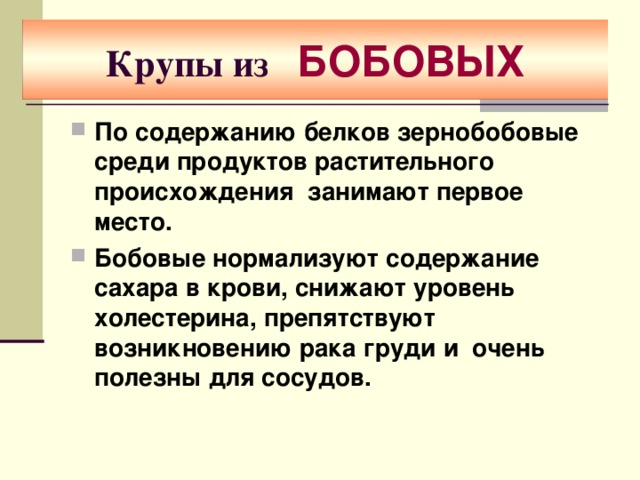 Крупы из БОБОВЫХ По содержанию белков зернобобовые среди продуктов растительного происхождения занимают первое место. Бобовые нормализуют содержание сахара в крови, снижают уровень холестерина, препятствуют возникновению рака груди и очень полезны для сосудов.  