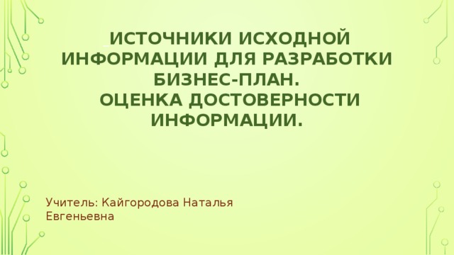   Источники исходной информации для разработки бизнес-план.  Оценка достоверности информации. Учитель: Кайгородова Наталья Евгеньевна 