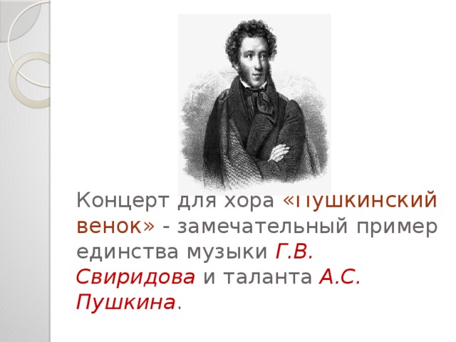 Концерт для хора «Пушкинский венок»  - замечательный пример единства музыки Г.В. Свиридова и таланта А.С. Пушкина . 