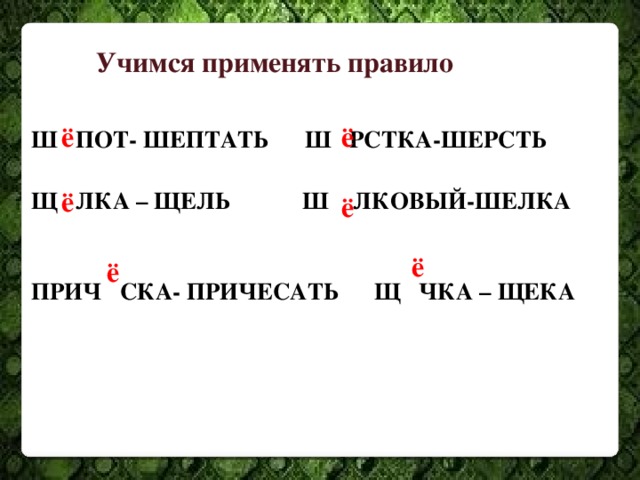 Учимся применять правило ё ё Ш   ПОТ- ШЕПТАТЬ Ш  РСТКА-ШЕРСТЬ  Щ  ЛКА – ЩЕЛЬ Ш  ЛКОВЫЙ-ШЕЛКА   ПРИЧ  СКА- ПРИЧЕСАТЬ Щ    ЧКА – ЩЕКА ё ё ё ё 