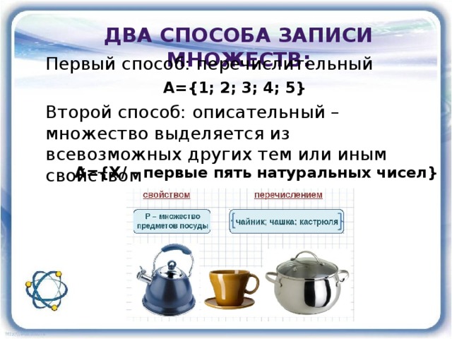 Два способа записи множеств: Первый способ: перечислительный A={1; 2; 3; 4; 5} Второй способ: описательный – множество выделяется из всевозможных других тем или иным свойством A={Х/ - первые пять натуральных чисел} 