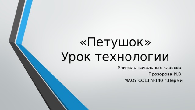 «Петушок»  Урок технологии Учитель начальных классов Прозорова И.В. МАОУ СОШ №140 г.Перми 