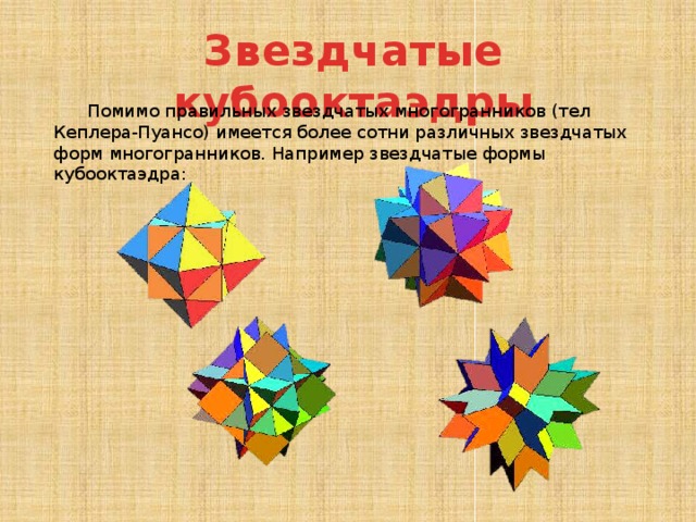 Звездчатые кубооктаэдры Помимо правильных звездчатых многогранников (тел Кеплера-Пуансо) имеется более сотни различных звездчатых форм многогранников. Например звездчатые формы кубооктаэдра: 