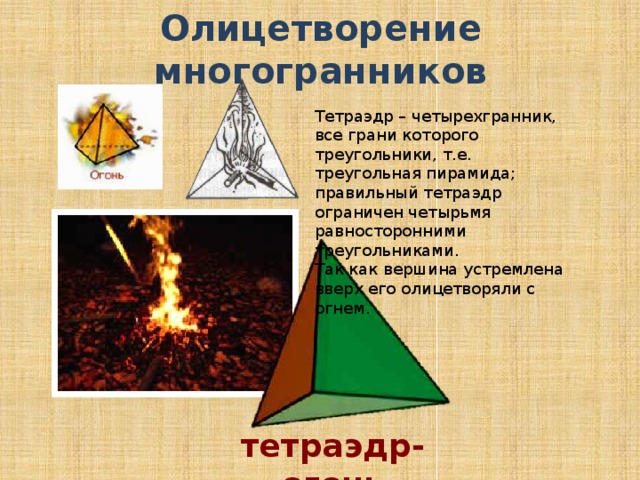 Олицетворение многогранников Тетраэдр – четырехгранник, все грани которого треугольники, т.е. треугольная пирамида; правильный тетраэдр ограничен четырьмя равносторонними треугольниками. Так как вершина устремлена вверх его олицетворяли с огнем. тетраэдр-огонь 