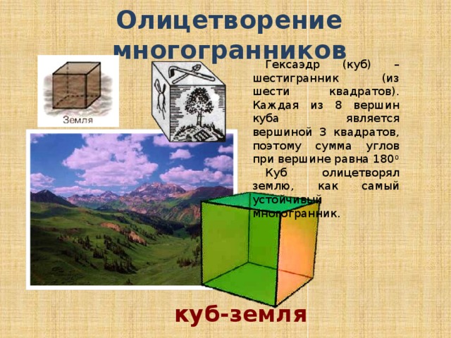 Олицетворение многогранников Гексаэдр (куб) – шестигранник (из шести квадратов). Каждая из 8 вершин куба является вершиной 3 квадратов, поэтому сумма углов при вершине равна 180 0 Куб олицетворял землю, как самый устойчивый многогранник. куб-земля 
