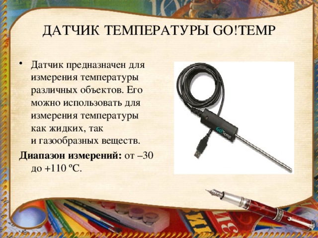 ДАТЧИК ТЕМПЕРАТУРЫ GO!TEMP Датчик предназначен для измерения температуры различных объектов. Его можно использовать для измерения температуры как жидких, так и газообразных веществ. Диапазон измерений:  от –30 до +110 ºС. 