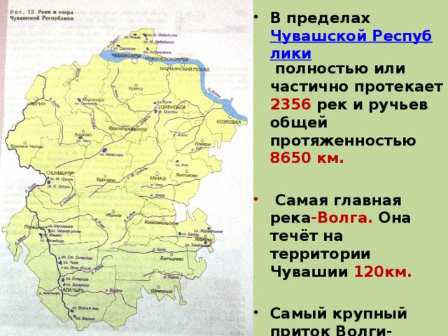 В пределах Чувашской Республики полностью или частично протекает 2356 рек и ручьев общей протяженностью 8650 км.   Самая главная река -Волга. Она течёт на территории Чувашии 120км.  Самый крупный приток Волги- Сура.  На территории Чувашии 754 озера. 