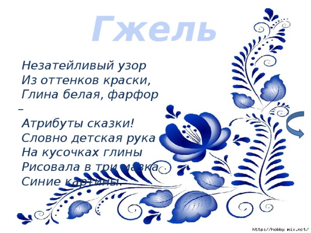 Гжель   Незатейливый узор   Из оттенков краски,   Глина белая, фарфор –   Атрибуты сказки!   Словно детская рука   На кусочках глины   Рисовала в три мазка   Синие картины.   2 