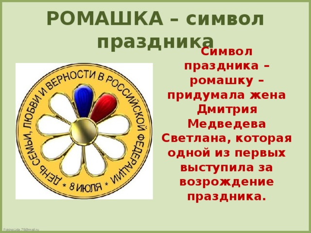 РОМАШКА – символ праздника Символ праздника – ромашку – придумала жена Дмитрия Медведева Светлана, которая одной из первых выступила за возрождение праздника.
