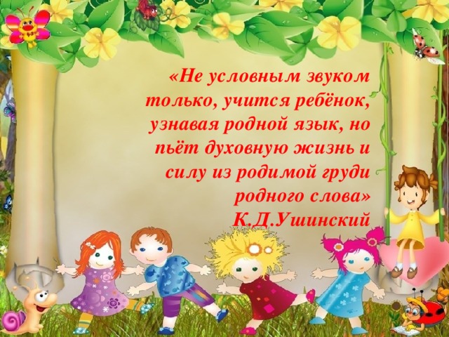 «Не условным звуком только, учится ребёнок, узнавая родной язык, но пьёт духовную жизнь и силу из родимой груди родного слова» К.Д.Ушинский 