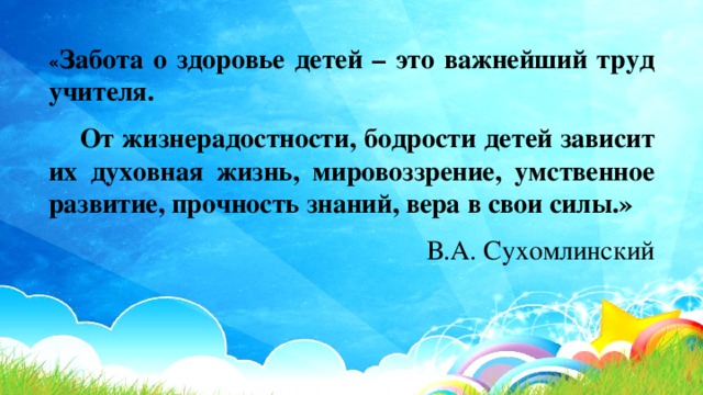 « Забота о здоровье детей – это важнейший труд учителя.  От жизнерадостности, бодрости детей зависит их духовная жизнь, мировоззрение, умственное развитие, прочность знаний, вера в свои силы.» В.А. Сухомлинский 