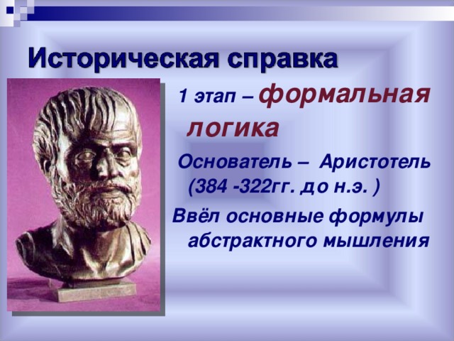  1 этап – формальная логика  Основатель – Аристотель  (384 -322гг. до н.э. ) Ввёл основные формулы абстрактного мышления 