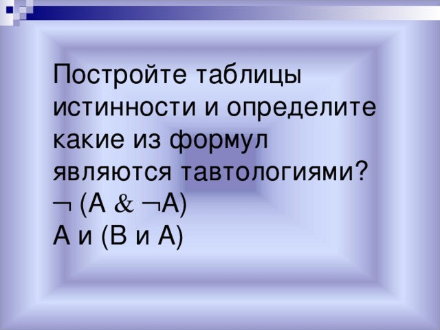 Постройте таблицы истинности и определите какие из формул являются тавтологиями? Постройте таблицы истинности и определите какие из формул являются тавтологиями?   (А    А)   (А    А) А и (В и А) А и (В и А) 