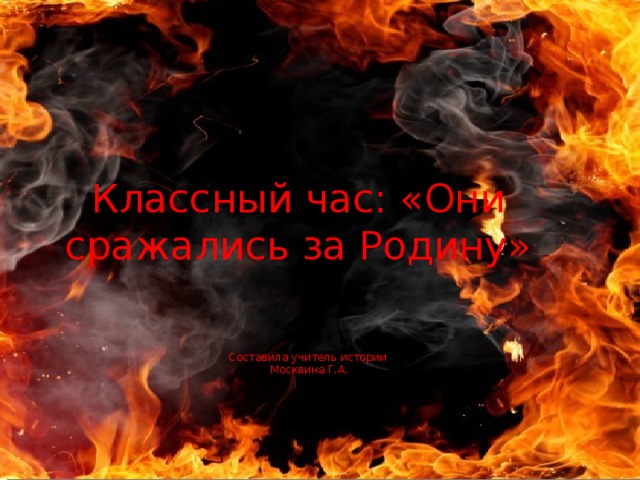 Классный час: «Они сражались за Родину» Составила учитель истории Москвина Г.А. 