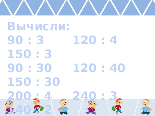Вычисли: 90 : 3 120 : 4 150 : 3 90 : 30 120 : 40 150 : 30 200 : 4 240 : 3 140 : 2 200 : 40 240 : 30 140 : 20 