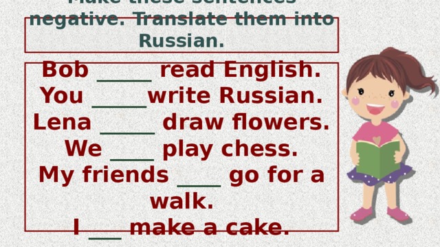 Make these sentences negative. Translate them into Russian. Bob _____ read English. You _____ write Russian. Lena _____ draw flowers. We ____ play chess. My friends ____ go for a walk. I ___  make a cake. 