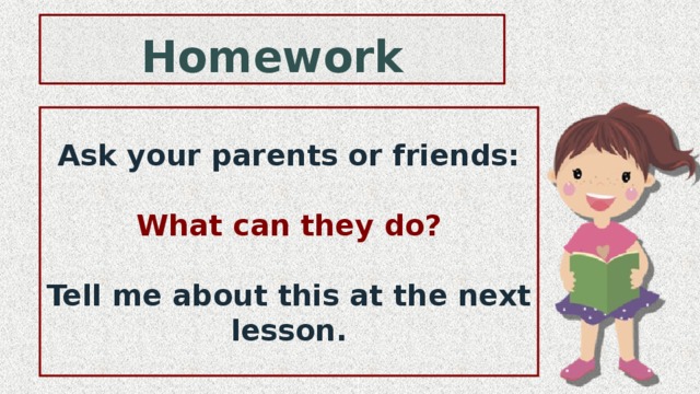Homework Ask your parents or friends:  What can they do?  Tell me about this at the next lesson. 