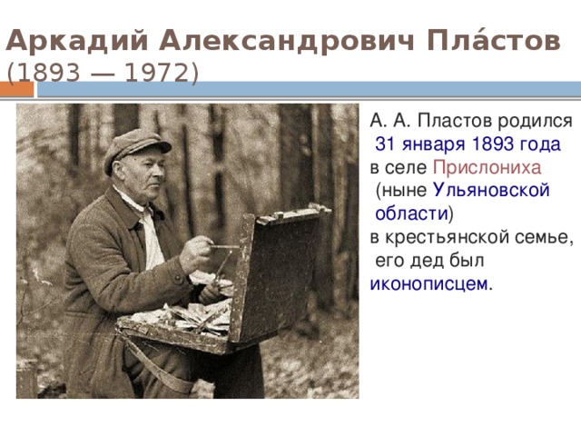 Аркадий Александрович Пла́стов    (1893 — 1972)  А. А. Пластов родился   31 января   1893 года   в селе  Прислониха   (ныне  Ульяновской  области ) в крестьянской семье,  его дед был  иконописцем .  