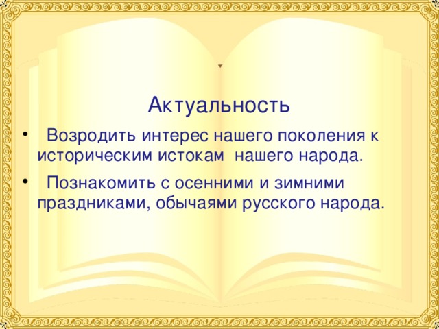 Актуальность  Возродить интерес нашего поколения к историческим истокам нашего народа.  Познакомить с осенними и зимними праздниками, обычаями русского народа. 