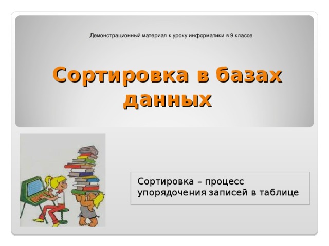 Демонстрационный материал к уроку информатики в 9 классе Сортировка в базах данных Сортировка – процесс упорядочения записей в таблице