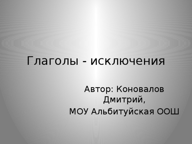 Глаголы - исключения Автор: Коновалов Дмитрий, МОУ Альбитуйская ООШ 