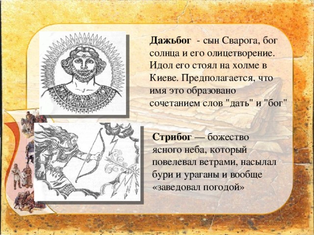 Дажьбог -  сын Сварога, бог солнца и его олицетворение. Идол его стоял на холме в Киеве. Предполагается, что имя это образовано сочетанием слов 