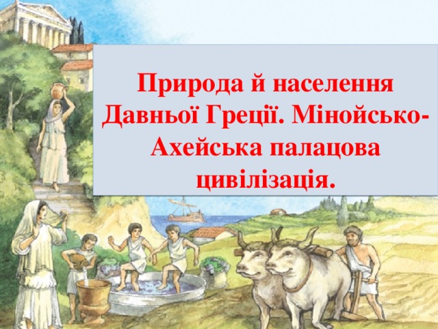   Природа й населення Давньої Греції. Мінойсько- Ахейська палацова цивілізація. 