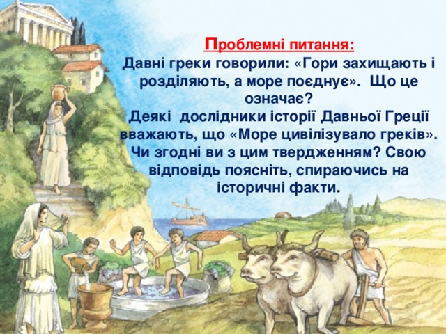  П роблемні питання: Давні греки говорили: «Гори захищають і розділяють, а море поєднує». Що це означає? Деякі дослідники історії Давньої Греції вважають, що «Море цивілізувало греків». Чи згодні ви з цим твердженням? Свою відповідь поясніть, спираючись на історичні факти .      Лежнина Юлия Викторовна Учитель истории и обществознания МБОУ Троицкая СОШ (Московская обл., Чеховский р-н) 