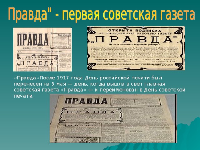 «Правда»После 1917 года День российской печати был перенесен на 5 мая — день, когда вышла в свет главная советская газета «Правда» — и переименован в День советской печати. 