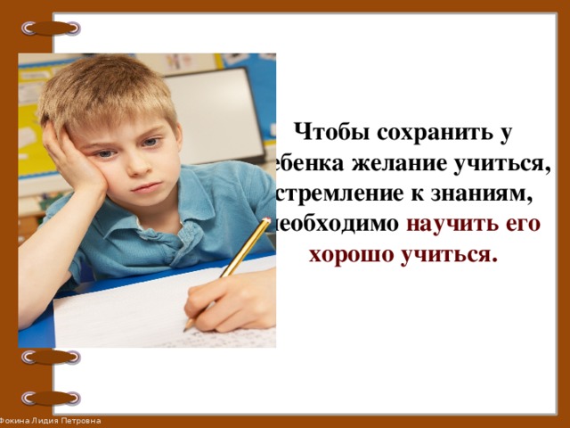 Чтобы сохранить у ребенка желание учиться, стремление к знаниям, необходимо научить его хорошо учиться.