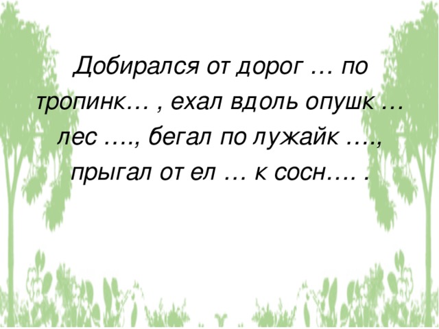 Добирался от дорог … по тропинк… , ехал вдоль опушк … лес …., бегал по лужайк …., прыгал от ел … к сосн…. . 